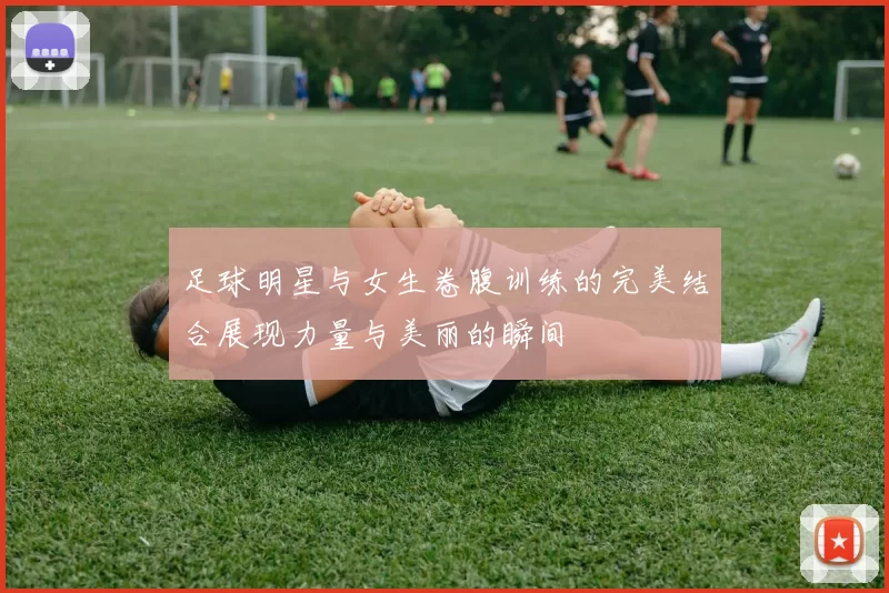足球明星与女生卷腹训练的完美结合展现力量与美丽的瞬间