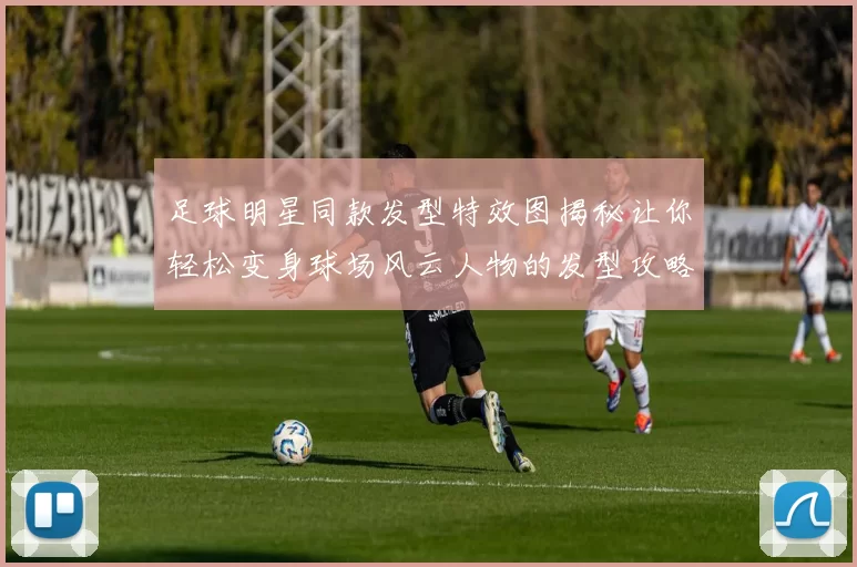 足球明星同款发型特效图揭秘让你轻松变身球场风云人物的发型攻略