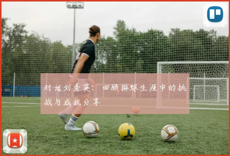 对话刘秀英：回顾排球生涯中的挑战与成就分享