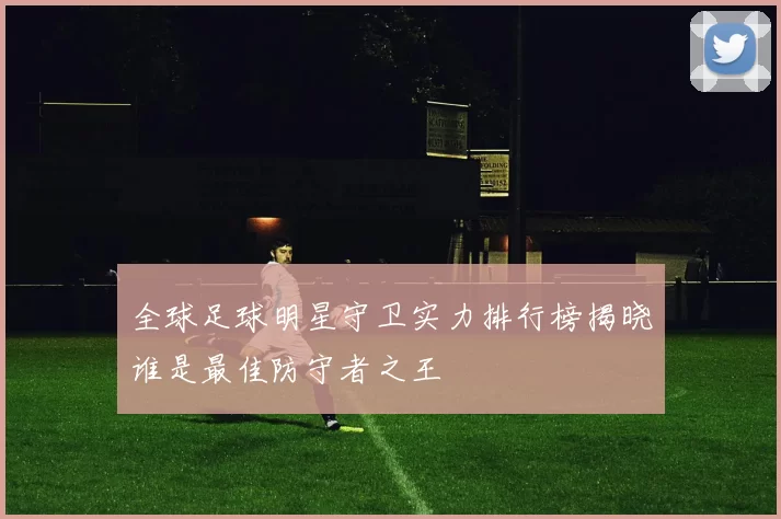 全球足球明星守卫实力排行榜揭晓谁是最佳防守者之王