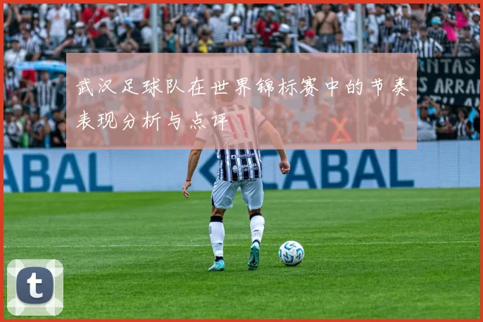 武汉足球队在世界锦标赛中的节奏表现分析与点评