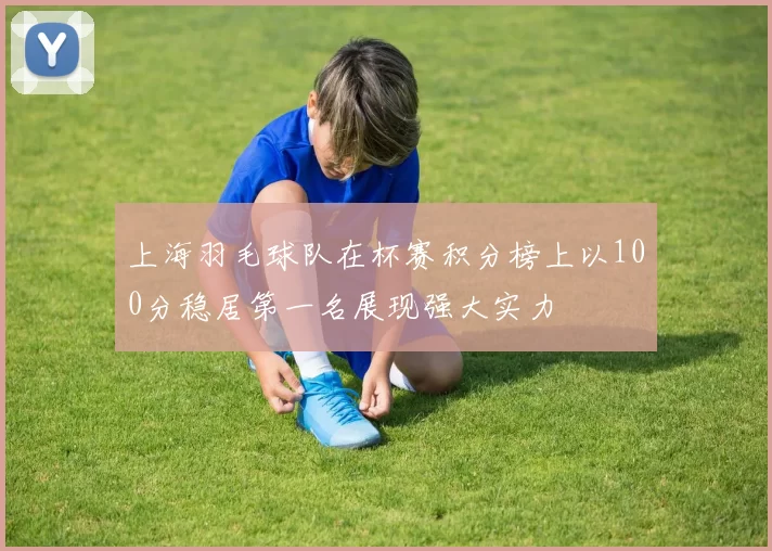 上海羽毛球队在杯赛积分榜上以100分稳居第一名展现强大实力