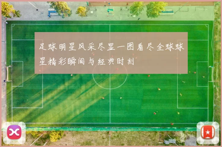 足球明星风采尽显一图看尽全球球星精彩瞬间与经典时刻