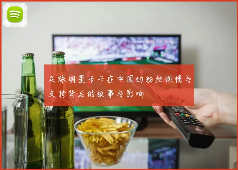 足球明星卡卡在中国的粉丝热情与支持背后的故事与影响