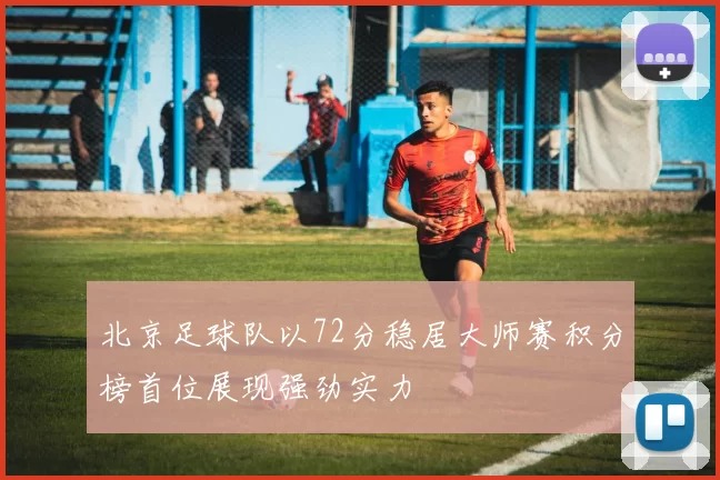 北京足球队以72分稳居大师赛积分榜首位展现强劲实力