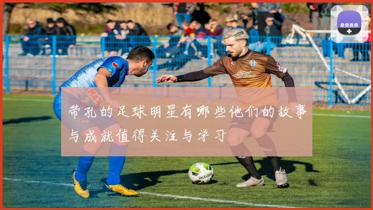 带孔的足球明星有哪些他们的故事与成就值得关注与学习