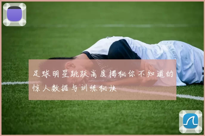 足球明星跳跃高度揭秘你不知道的惊人数据与训练秘诀
