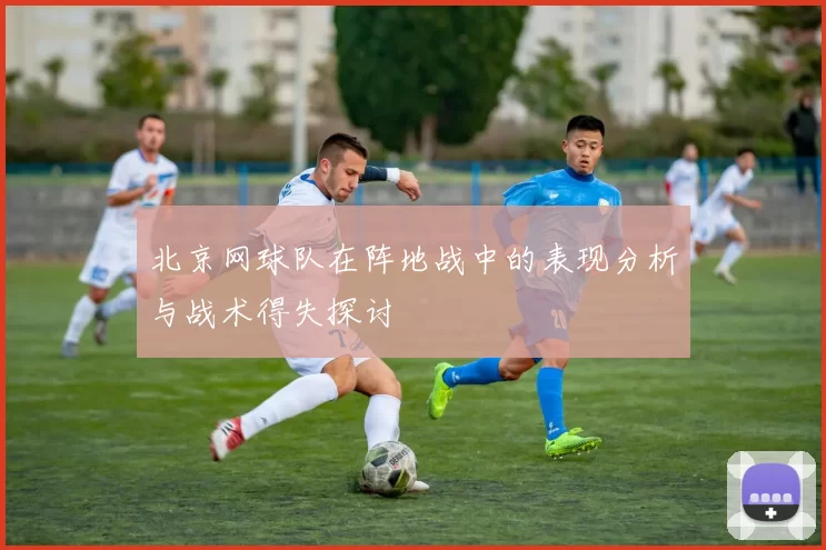 北京网球队在阵地战中的表现分析与战术得失探讨