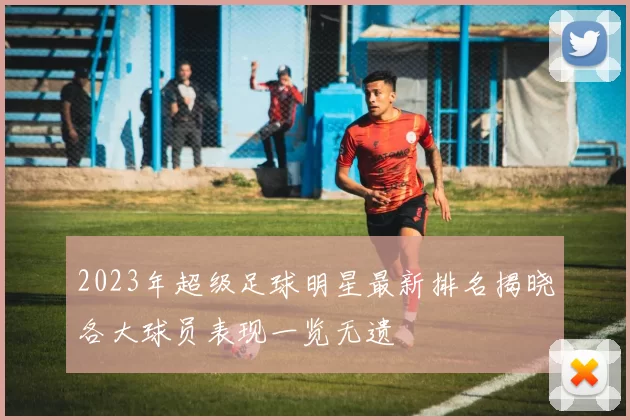 2023年超级足球明星最新排名揭晓各大球员表现一览无遗