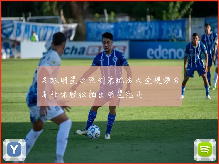 足球明星合照创意玩法大全视频分享让你轻松拍出明星范儿