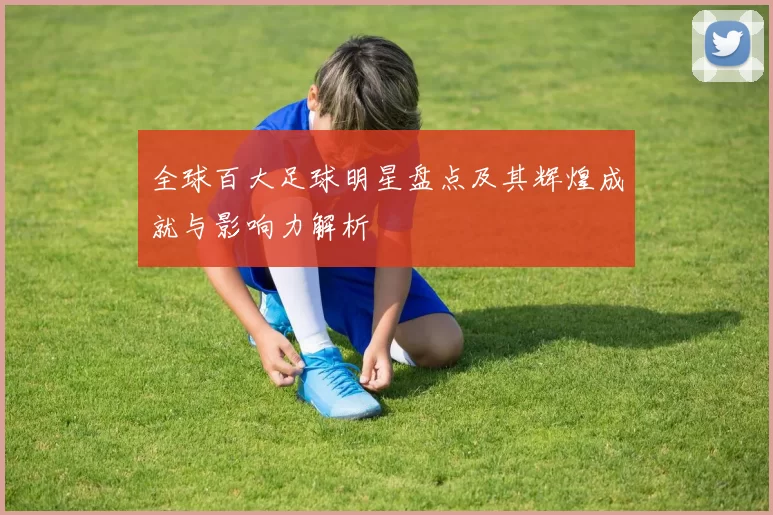全球百大足球明星盘点及其辉煌成就与影响力解析