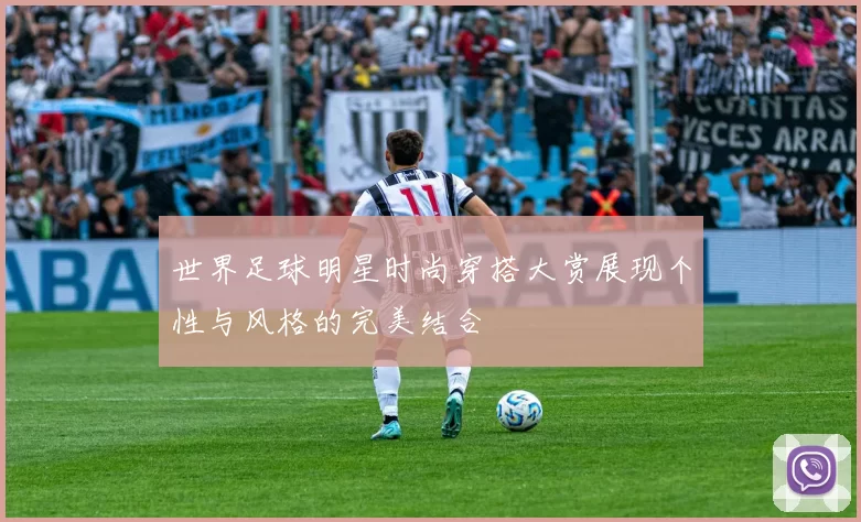 世界足球明星时尚穿搭大赏展现个性与风格的完美结合