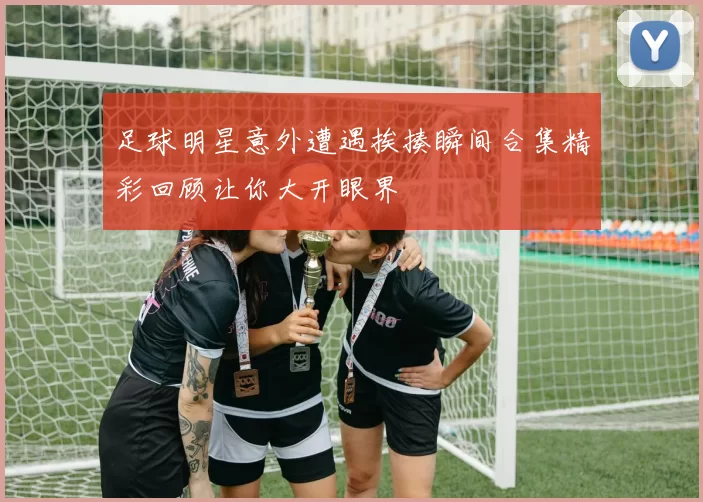 足球明星意外遭遇挨揍瞬间合集精彩回顾让你大开眼界