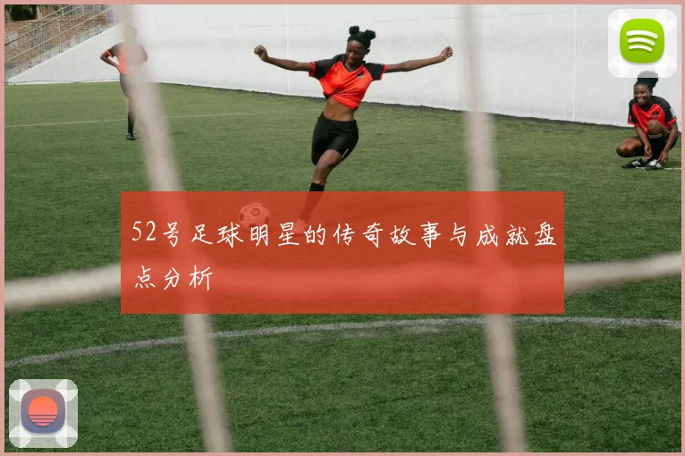 52号足球明星的传奇故事与成就盘点分析