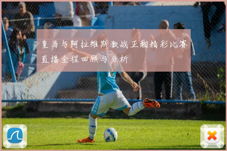 皇马与阿拉维斯激战正酣精彩比赛直播全程回顾与分析