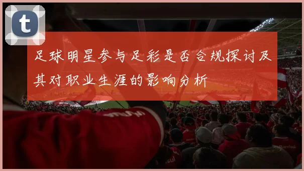 足球明星参与足彩是否合规探讨及其对职业生涯的影响分析