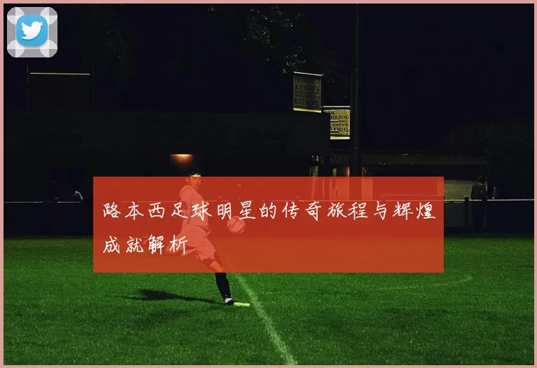 路本西足球明星的传奇旅程与辉煌成就解析