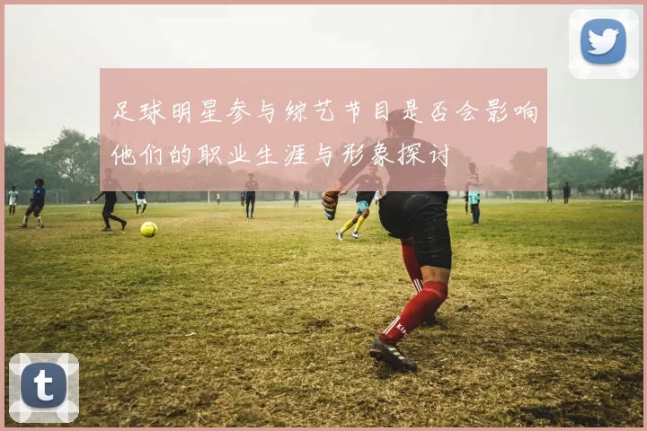 足球明星参与综艺节目是否会影响他们的职业生涯与形象探讨