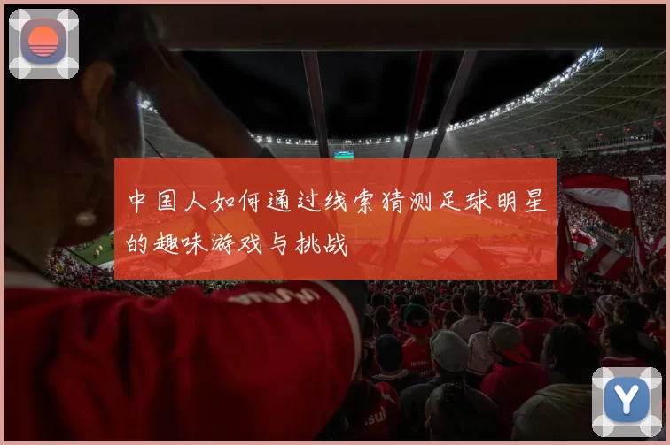 中国人如何通过线索猜测足球明星的趣味游戏与挑战
