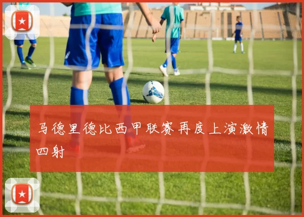 马德里德比西甲联赛再度上演激情四射