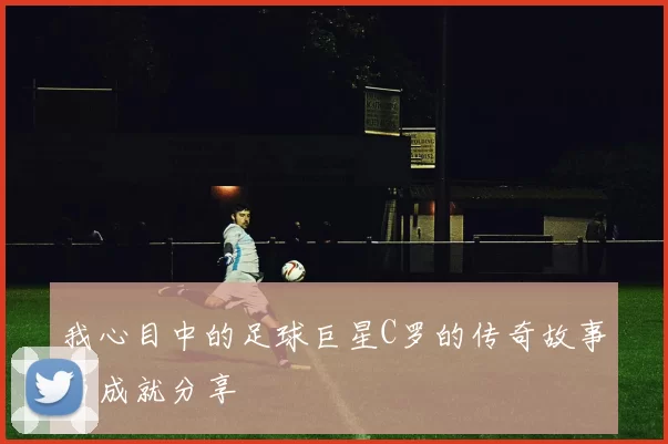 我心目中的足球巨星C罗的传奇故事与成就分享