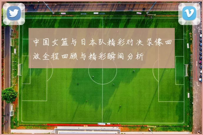 中国女篮与日本队精彩对决录像回放全程回顾与精彩瞬间分析