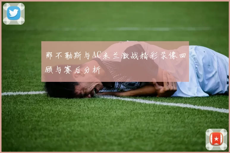 那不勒斯与AC米兰激战精彩录像回顾与赛后分析