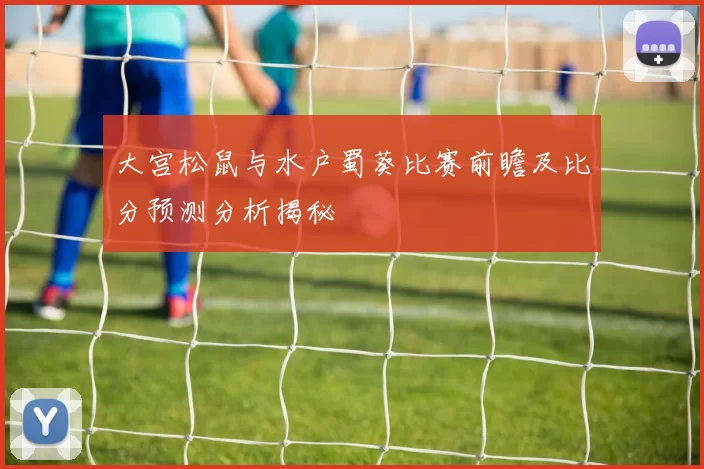 大宫松鼠与水户蜀葵比赛前瞻及比分预测分析揭秘
