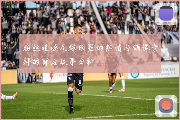 粉丝追逐足球明星的热情与偶像崇拜的背后故事分析