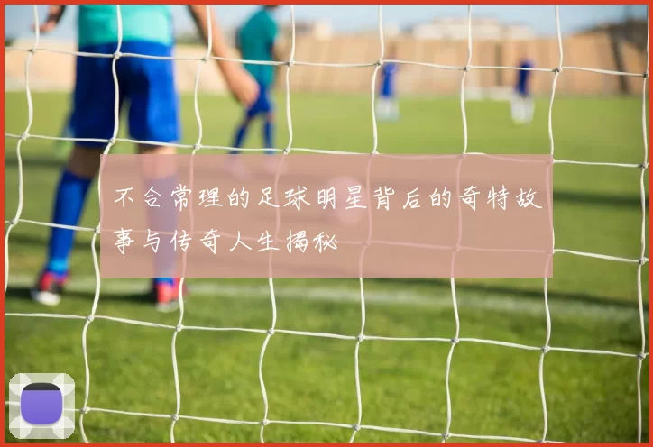 不合常理的足球明星背后的奇特故事与传奇人生揭秘