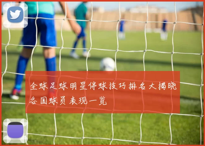 全球足球明星停球技巧排名大揭晓各国球员表现一览