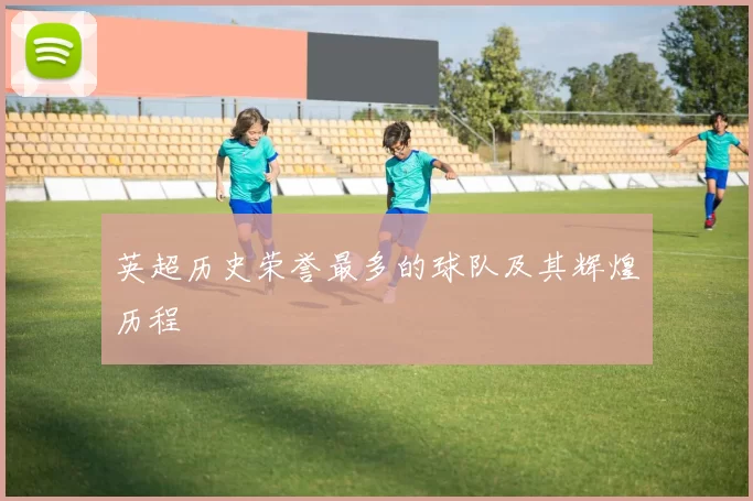英超历史荣誉最多的球队及其辉煌历程