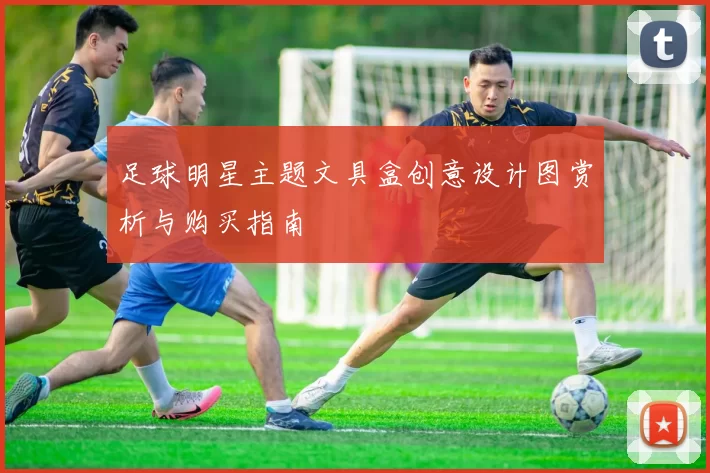 足球明星主题文具盒创意设计图赏析与购买指南