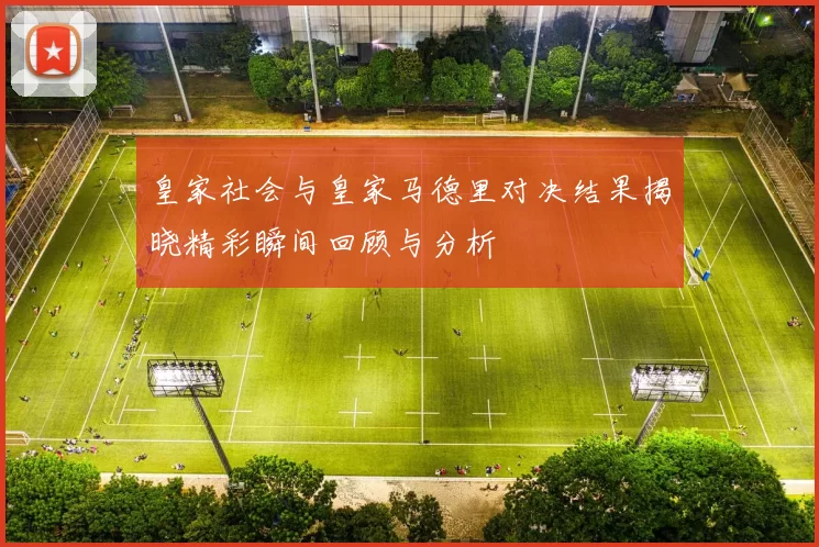 皇家社会与皇家马德里对决结果揭晓精彩瞬间回顾与分析