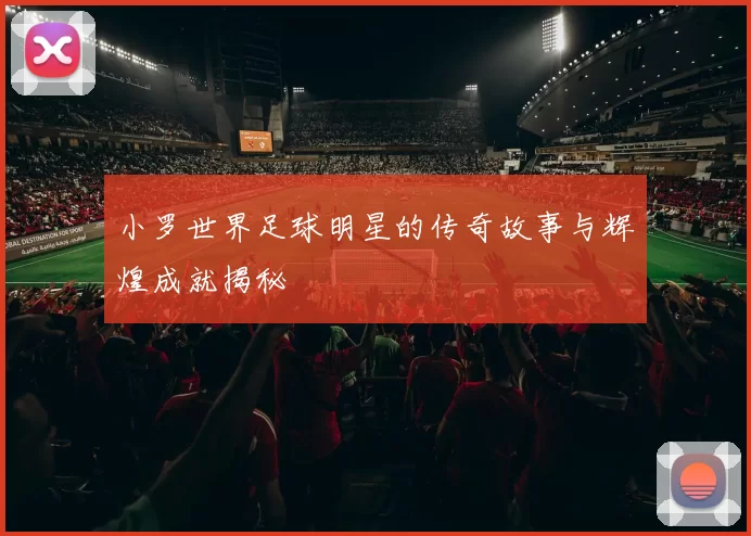小罗世界足球明星的传奇故事与辉煌成就揭秘
