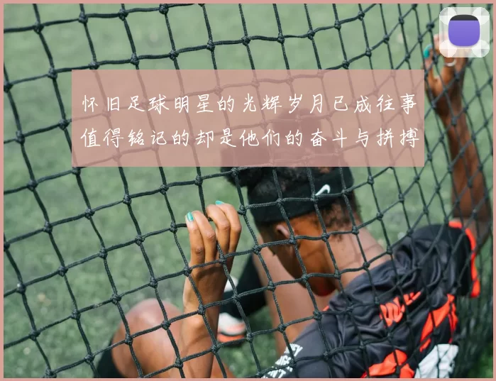 怀旧足球明星的光辉岁月已成往事值得铭记的却是他们的奋斗与拼搏精神