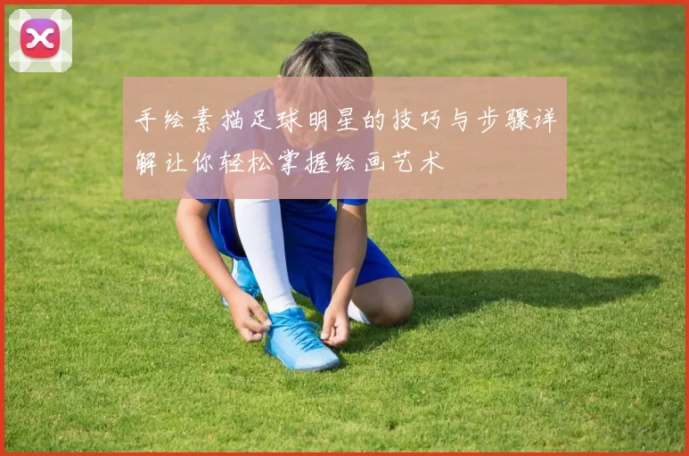 手绘素描足球明星的技巧与步骤详解让你轻松掌握绘画艺术